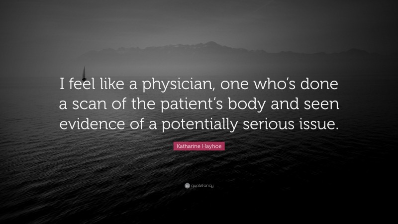 Katharine Hayhoe Quote: “I feel like a physician, one who’s done a scan of the patient’s body and seen evidence of a potentially serious issue.”