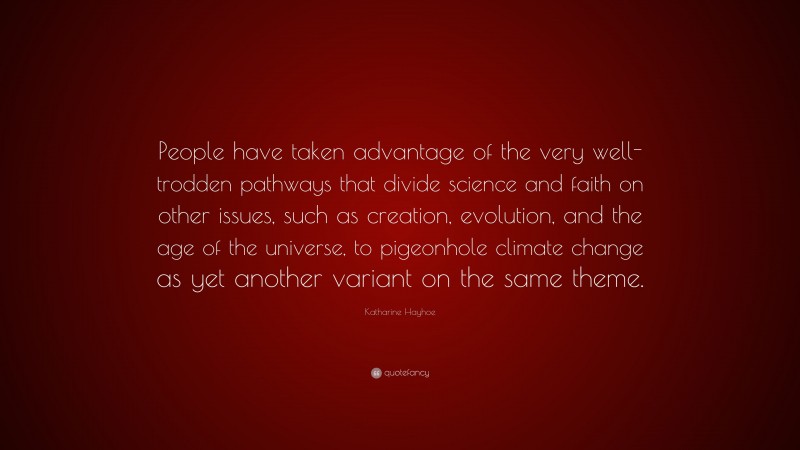 Katharine Hayhoe Quote: “People have taken advantage of the very well-trodden pathways that divide science and faith on other issues, such as creation, evolution, and the age of the universe, to pigeonhole climate change as yet another variant on the same theme.”