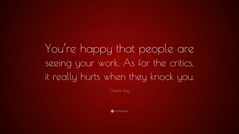 Charlie Day Quote: “You’re happy that people are seeing your work. As for the critics, it really hurts when they knock you.”