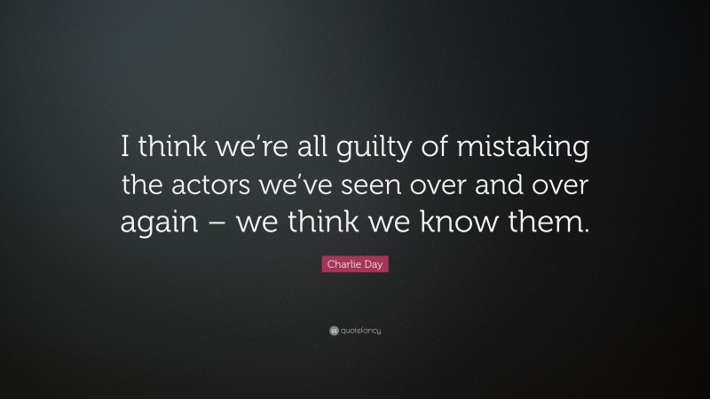 Charlie Day Quote: “I think we’re all guilty of mistaking the actors we’ve seen over and over again – we think we know them.”