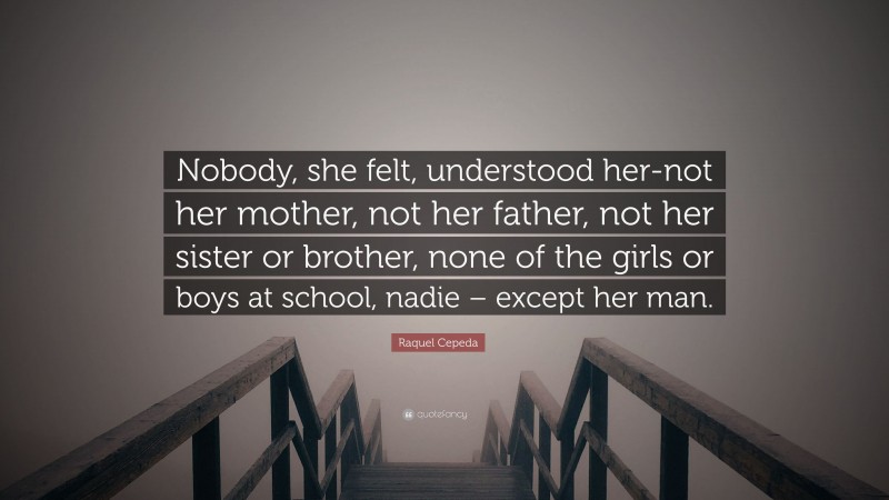 Raquel Cepeda Quote: “Nobody, she felt, understood her-not her mother, not her father, not her sister or brother, none of the girls or boys at school, nadie – except her man.”