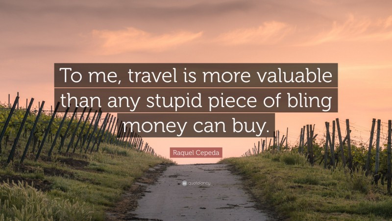 Raquel Cepeda Quote: “To me, travel is more valuable than any stupid piece of bling money can buy.”