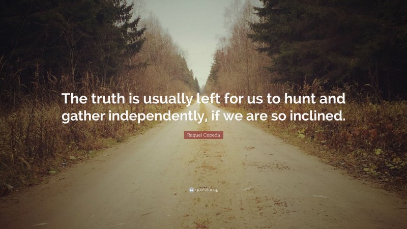 Raquel Cepeda Quote: “The truth is usually left for us to hunt and gather independently, if we are so inclined.”