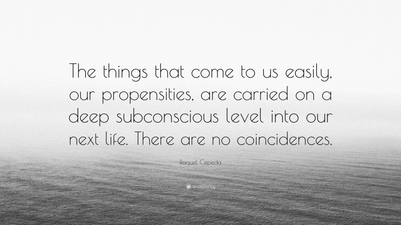 Raquel Cepeda Quote: “The things that come to us easily, our propensities, are carried on a deep subconscious level into our next life. There are no coincidences.”