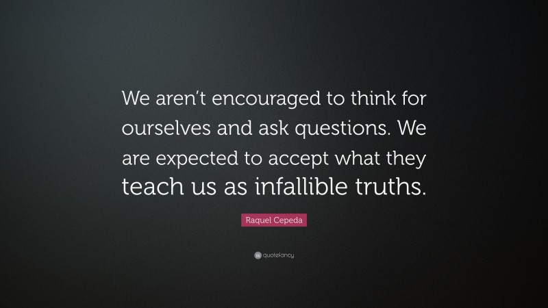Raquel Cepeda Quote: “We aren’t encouraged to think for ourselves and ask questions. We are expected to accept what they teach us as infallible truths.”