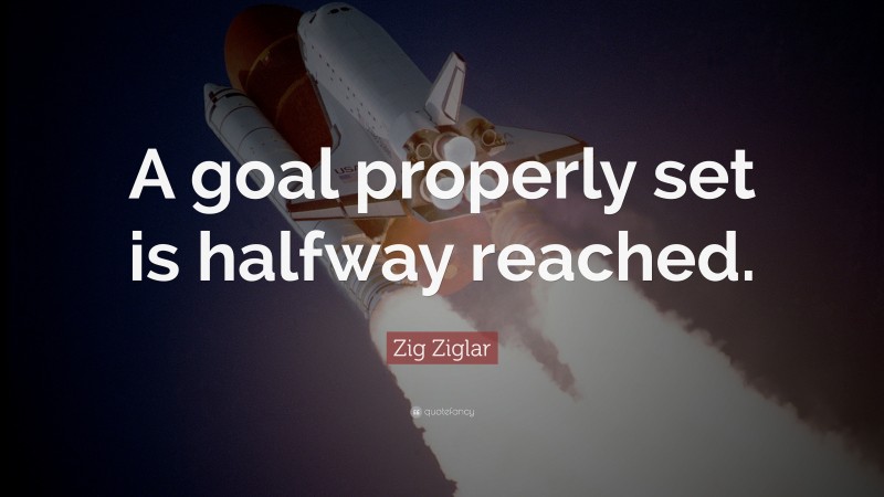 Zig Ziglar Quote: “A goal properly set is halfway reached.”