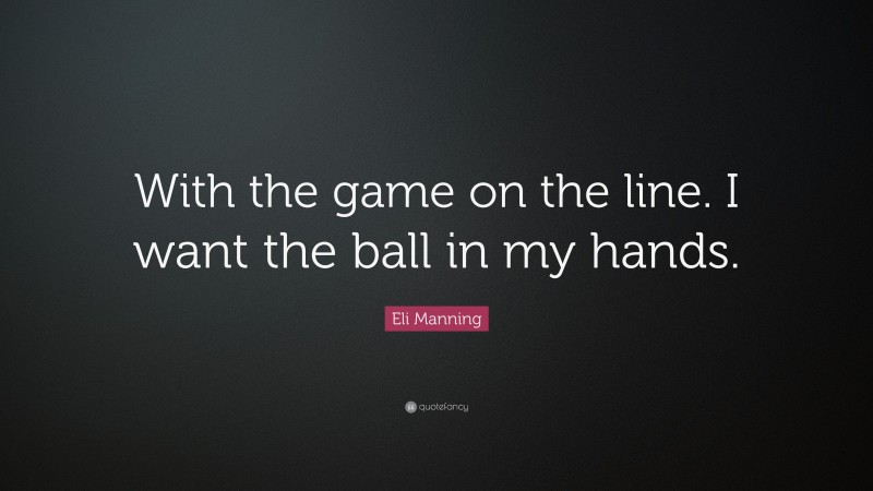 Eli Manning Quote: “With the game on the line. I want the ball in my hands.”