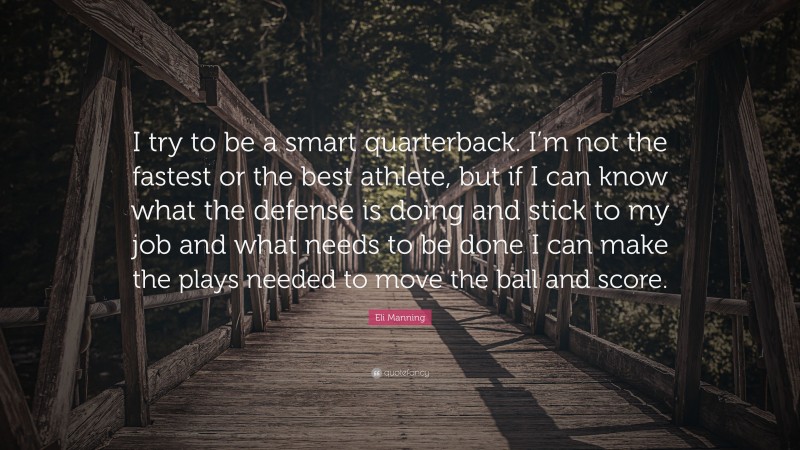 Eli Manning Quote: “I try to be a smart quarterback. I’m not the fastest or the best athlete, but if I can know what the defense is doing and stick to my job and what needs to be done I can make the plays needed to move the ball and score.”