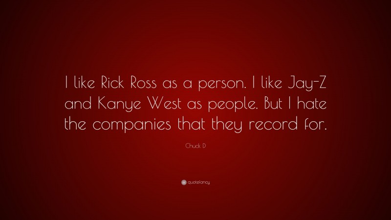 Chuck D Quote: “I like Rick Ross as a person. I like Jay-Z and Kanye West as people. But I hate the companies that they record for.”