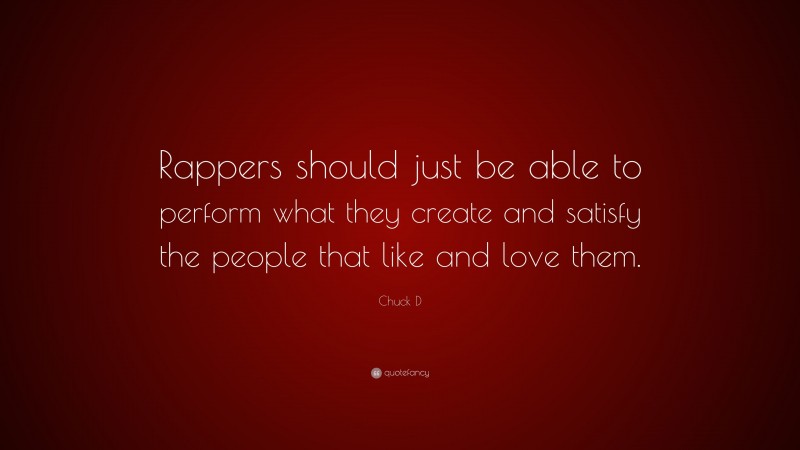 Chuck D Quote: “Rappers should just be able to perform what they create and satisfy the people that like and love them.”