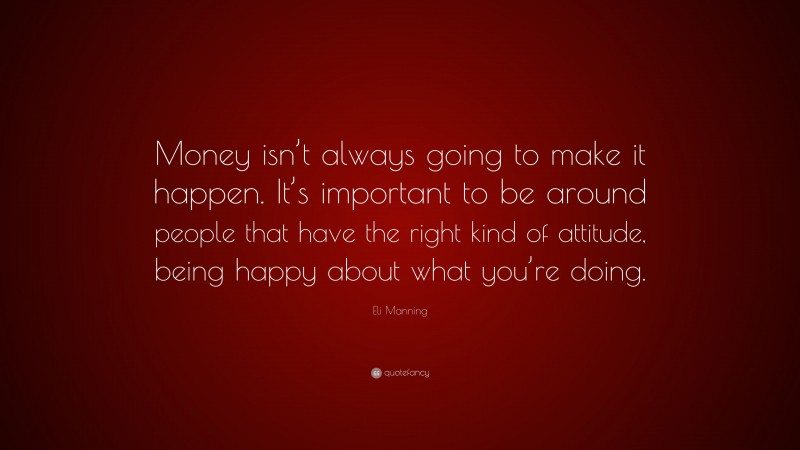 Eli Manning Quote: “Money isn’t always going to make it happen. It’s important to be around people that have the right kind of attitude, being happy about what you’re doing.”