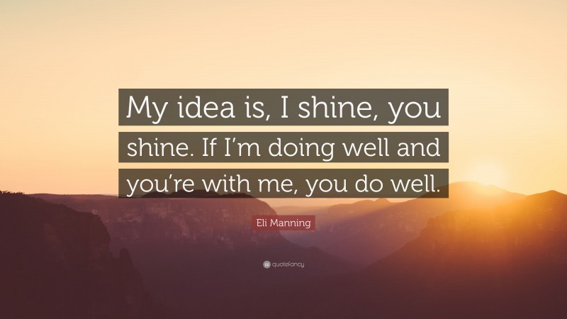Eli Manning Quote: “My idea is, I shine, you shine. If I’m doing well and you’re with me, you do well.”