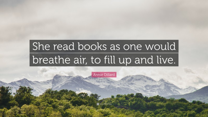 Annie Dillard Quote: “She read books as one would breathe air, to fill up and live.”