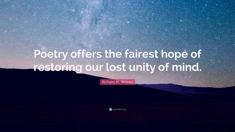 Richard M. Weaver Quote: “Poetry offers the fairest hope of restoring our lost unity of mind.”