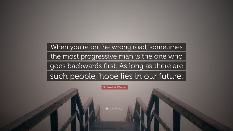 Richard M. Weaver Quote: “When you’re on the wrong road, sometimes the most progressive man is the one who goes backwards first. As long as there are such people, hope lies in our future.”