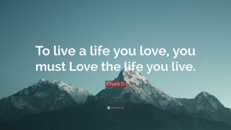 Chuck D Quote: “To live a life you love, you must Love the life you live.”