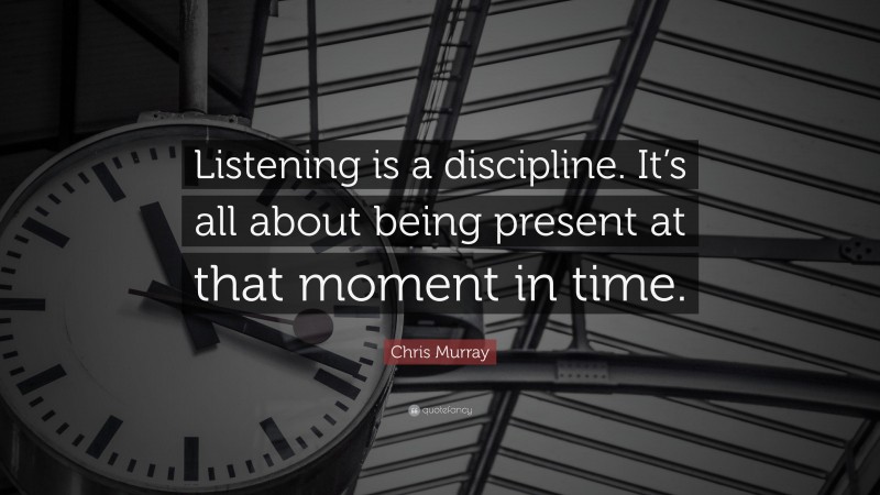 Chris Murray Quote: “Listening is a discipline. It’s all about being present at that moment in time.”