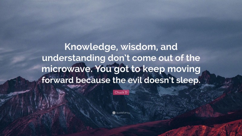 Chuck D Quote: “Knowledge, wisdom, and understanding don’t come out of the microwave. You got to keep moving forward because the evil doesn’t sleep.”