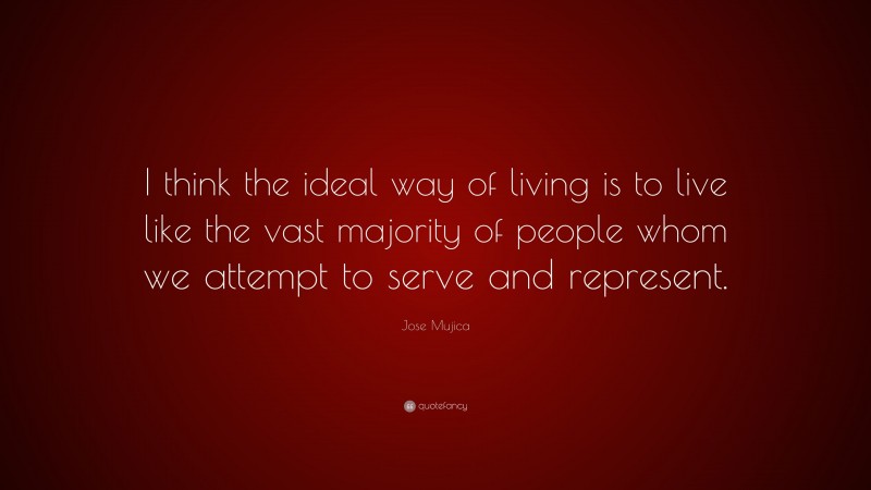 Jose Mujica Quote: “I think the ideal way of living is to live like the vast majority of people whom we attempt to serve and represent.”