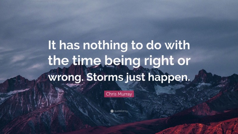 Chris Murray Quote: “It has nothing to do with the time being right or wrong. Storms just happen.”