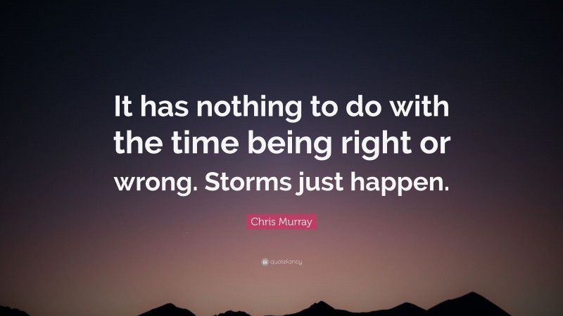 Chris Murray Quote: “It has nothing to do with the time being right or wrong. Storms just happen.”
