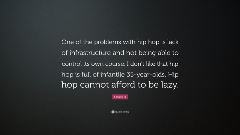 Chuck D Quote: “One of the problems with hip hop is lack of infrastructure and not being able to control its own course. I don’t like that hip hop is full of infantile 35-year-olds. Hip hop cannot afford to be lazy.”