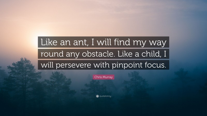 Chris Murray Quote: “Like an ant, I will find my way round any obstacle. Like a child, I will persevere with pinpoint focus.”