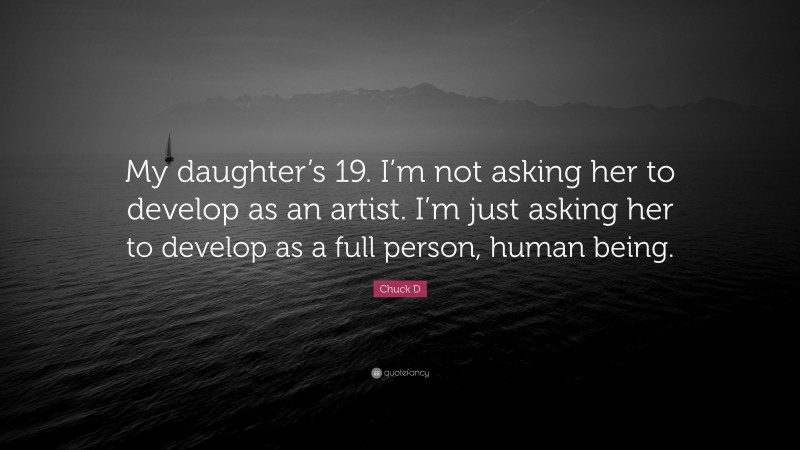 Chuck D Quote: “My daughter’s 19. I’m not asking her to develop as an artist. I’m just asking her to develop as a full person, human being.”