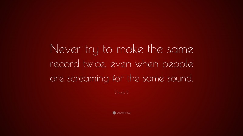Chuck D Quote: “Never try to make the same record twice, even when people are screaming for the same sound.”