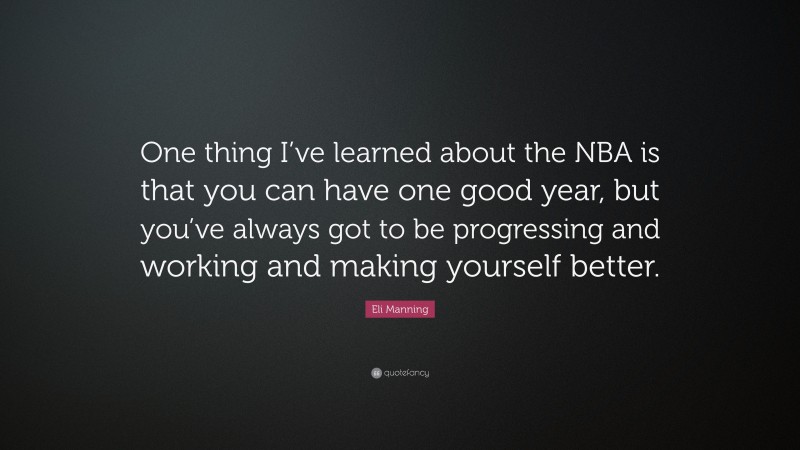 Eli Manning Quote: “One thing I’ve learned about the NBA is that you can have one good year, but you’ve always got to be progressing and working and making yourself better.”