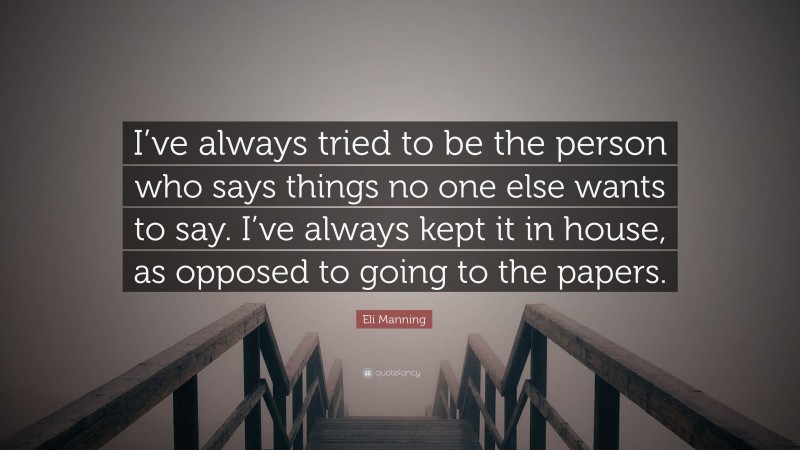 Eli Manning Quote: “I’ve always tried to be the person who says things no one else wants to say. I’ve always kept it in house, as opposed to going to the papers.”