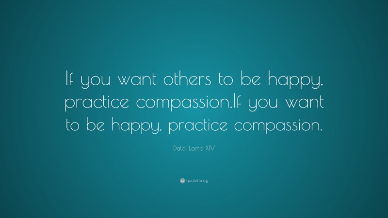 Dalai Lama XIV Quote: “If you want others to be happy, practice compassion.  If you want to be happy, practice compassion.”
