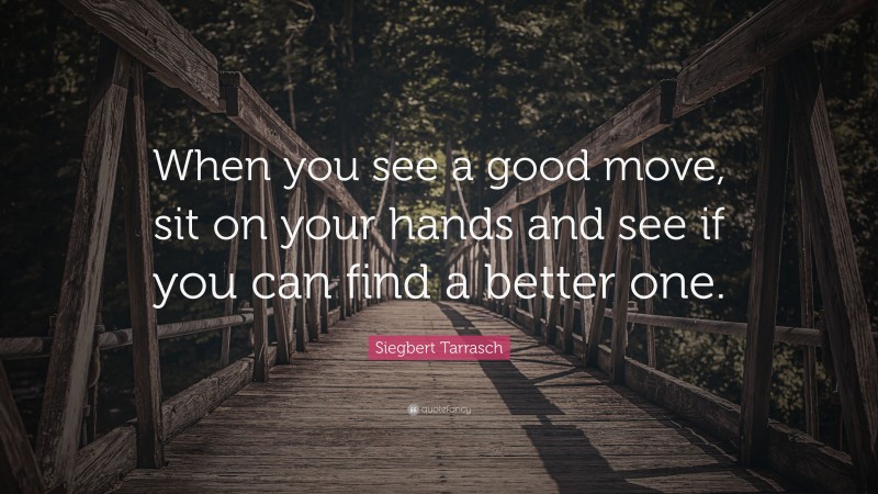 Siegbert Tarrasch Quote: “When you see a good move, sit on your hands and see if you can find a better one.”
