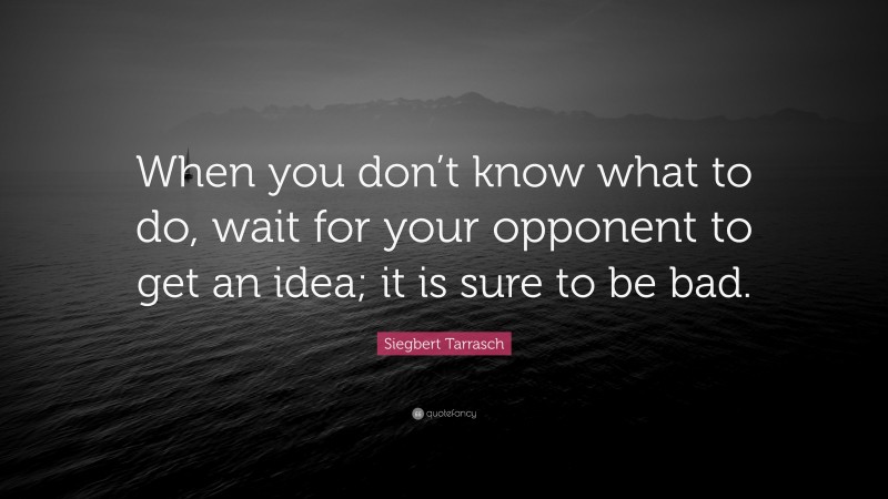 Siegbert Tarrasch Quote: “When you don’t know what to do, wait for your opponent to get an idea; it is sure to be bad.”