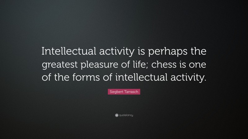 Siegbert Tarrasch Quote: “Intellectual activity is perhaps the greatest pleasure of life; chess is one of the forms of intellectual activity.”