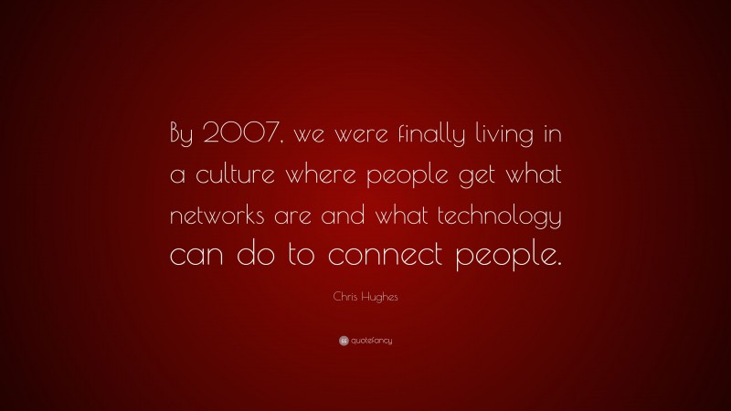 Chris Hughes Quote: “By 2007, we were finally living in a culture where people get what networks are and what technology can do to connect people.”