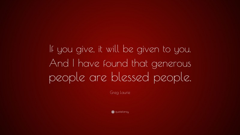 Greg Laurie Quote: “If you give, it will be given to you. And I have found that generous people are blessed people.”
