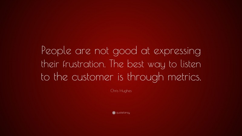 Chris Hughes Quote: “People are not good at expressing their frustration. The best way to listen to the customer is through metrics.”