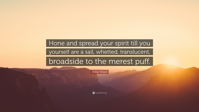 Annie Dillard Quote: “Hone and spread your spirit till you yourself are a sail, whetted, translucent, broadside to the merest puff.”