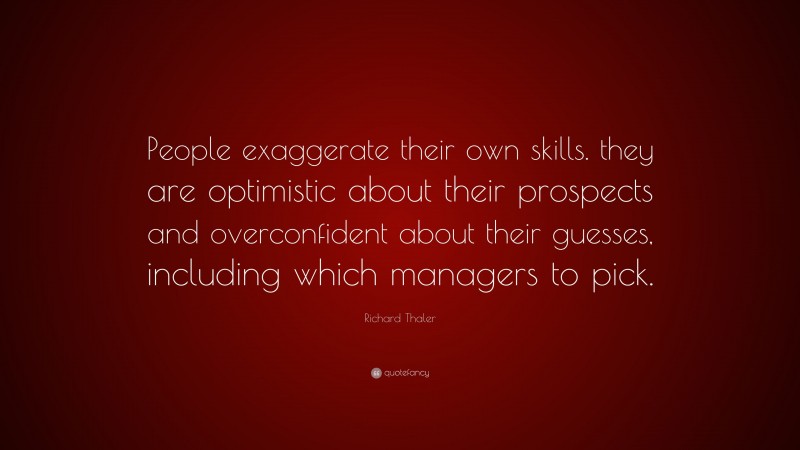 Richard Thaler Quote: “People exaggerate their own skills. they are optimistic about their prospects and overconfident about their guesses, including which managers to pick.”