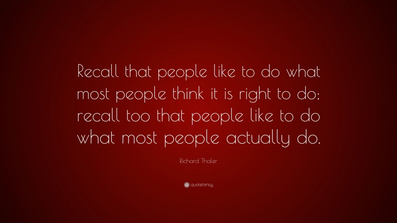 Richard Thaler Quote: “Recall that people like to do what most people think it is right to do; recall too that people like to do what most people actually do.”