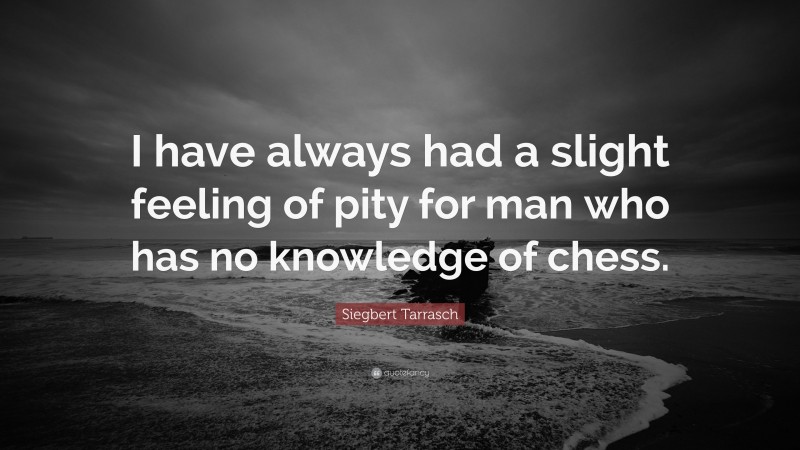 Siegbert Tarrasch Quote: “I have always had a slight feeling of pity for man who has no knowledge of chess.”