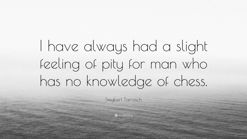 Siegbert Tarrasch Quote: “I have always had a slight feeling of pity for man who has no knowledge of chess.”