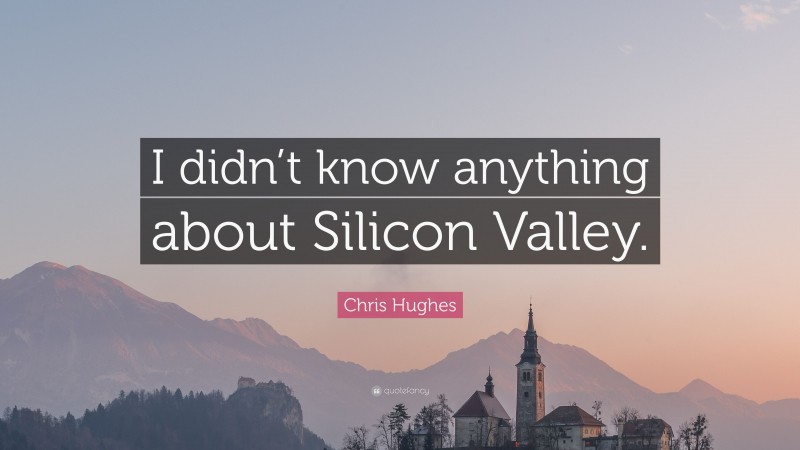 Chris Hughes Quote: “I didn’t know anything about Silicon Valley.”