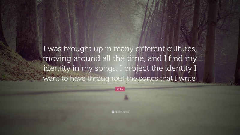 Mika Quote: “I was brought up in many different cultures, moving around all the time, and I find my identity in my songs. I project the identity I want to have throughout the songs that I write.”