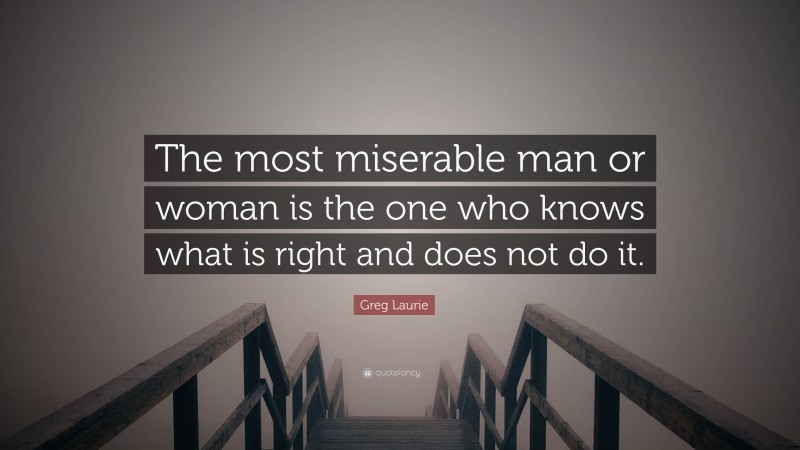 Greg Laurie Quote: “The most miserable man or woman is the one who knows what is right and does not do it.”