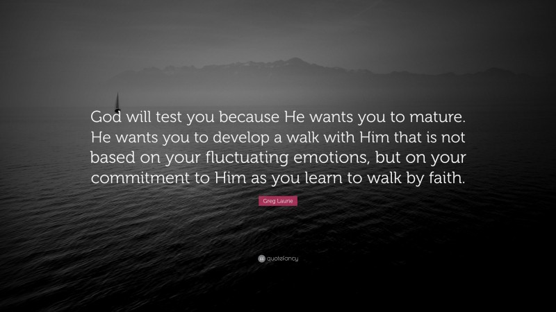 Greg Laurie Quote: “God will test you because He wants you to mature. He wants you to develop a walk with Him that is not based on your fluctuating emotions, but on your commitment to Him as you learn to walk by faith.”