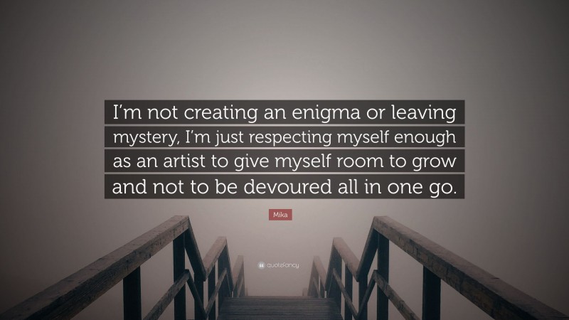 Mika Quote: “I’m not creating an enigma or leaving mystery, I’m just respecting myself enough as an artist to give myself room to grow and not to be devoured all in one go.”