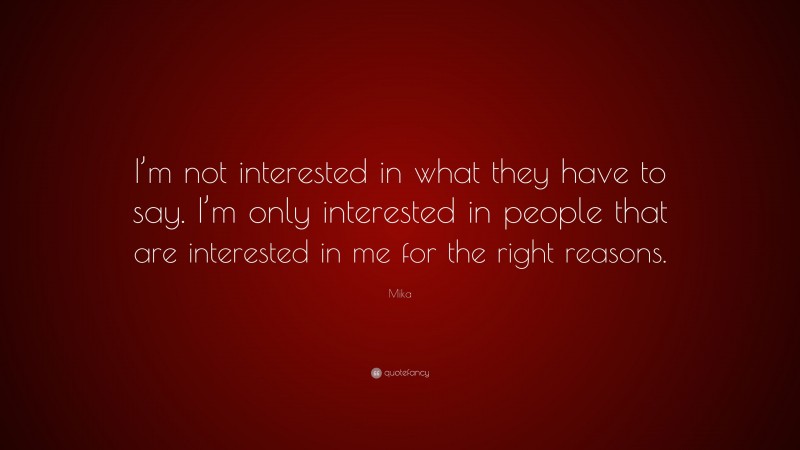 Mika Quote: “I’m not interested in what they have to say. I’m only interested in people that are interested in me for the right reasons.”