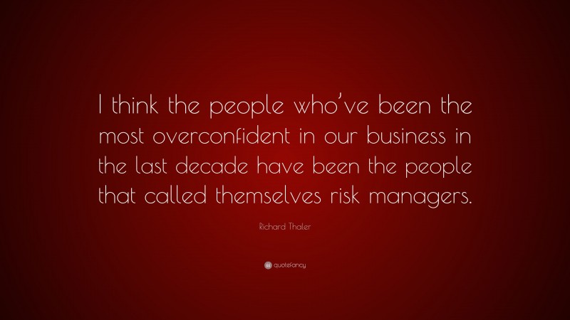 Richard Thaler Quote: “I think the people who’ve been the most overconfident in our business in the last decade have been the people that called themselves risk managers.”